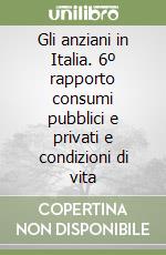 Gli anziani in Italia. 6º rapporto consumi pubblici e privati e condizioni di vita libro