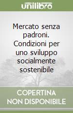 Mercato senza padroni. Condizioni per uno sviluppo socialmente sostenibile libro