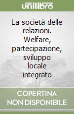 La società delle relazioni. Welfare, partecipazione, sviluppo locale integrato libro