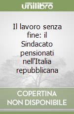 Il lavoro senza fine: il Sindacato pensionati nell'Italia repubblicana libro