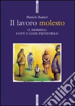 Il lavoro molesto. Il mobbing: cos'è e come prevenirlo libro