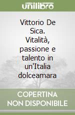 Vittorio De Sica. Vitalità, passione e talento in un'Italia dolceamara libro