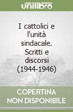 I cattolici e l'unità sindacale. Scritti e discorsi (1944-1946)