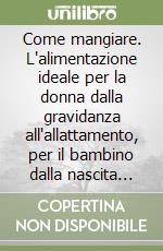 Come mangiare. L'alimentazione ideale per la donna dalla gravidanza all'allattamento, per il bambino dalla nascita all'età scolare libro