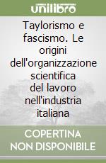 Taylorismo e fascismo. Le origini dell'organizzazione scientifica del lavoro nell'industria italiana libro