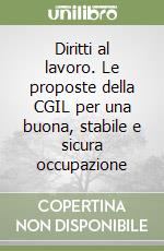 Diritti al lavoro. Le proposte della CGIL per una buona, stabile e sicura occupazione