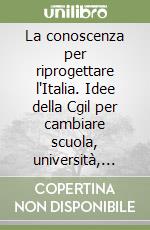 La conoscenza per riprogettare l'Italia. Idee della Cgil per cambiare scuola, università, ricerca