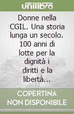 Donne nella CGIL. Una storia lunga un secolo. 100 anni di lotte per la dignità i diritti e la libertà femmiinile libro