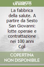 La fabbrica della salute. A partire da Sesto San Giovanni: lotte operaie e contrattazione nei 100 anni Cgil libro