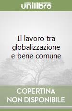 Il lavoro tra globalizzazione e bene comune libro