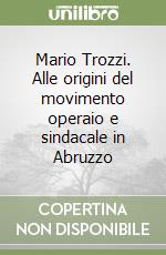 Mario Trozzi. Alle origini del movimento operaio e sindacale in Abruzzo libro