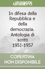 In difesa della Repubblica e della democrazia. Antologia di scritti 1951-1957