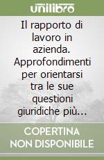 Il rapporto di lavoro in azienda. Approfondimenti per orientarsi tra le sue questioni giuridiche più controverse libro