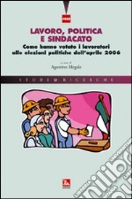 Lavoro, politica e sindacato. Come hanno votato i lavoratori alle elezioni politiche dell'aprile 2006 libro