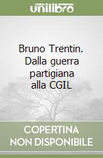 Bruno Trentin. Dalla guerra partigiana alla CGIL libro