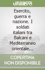 Esercito, guerra e nazione. I soldati italiani tra Balcani e Mediterraneo orientale 1940-1945 libro