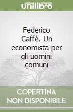 Federico Caffè. Un economista per gli uomini comuni