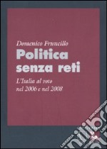 Politica senza reti. L'Italia al voto nel 2006 e nel 2008