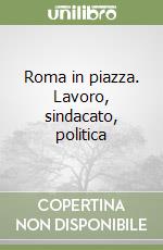 Roma in piazza. Lavoro, sindacato, politica libro