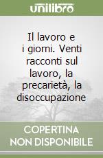 Il lavoro e i giorni. Venti racconti sul lavoro, la precarietà, la disoccupazione libro