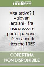 Vita attiva? I «giovani anziani» fra insicurezza e partecipazione. Dieci anni di ricerche IRES libro