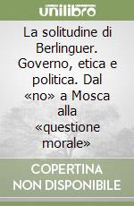 La solitudine di Berlinguer. Governo, etica e politica. Dal «no» a Mosca alla «questione morale»