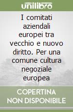 I comitati aziendali europei tra vecchio e nuovo diritto. Per una comune cultura negoziale europea