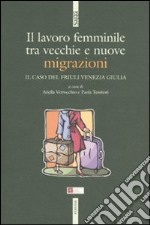 Il lavoro femminile. Tra vecchie e nuove migrazioni. Il caso del Friuli Venezia Giulia libro