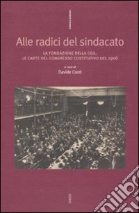 Alle radici del sindacato. La fondazione della CGIL. Le carte del congresso costitutivo del 1906 libro