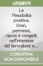 La Flessibilità positiva. Orari, permessi, riposi e congedi nell'interesse del lavoratore e della sua famiglia