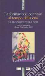 La formazione continua al tempo della crisi. Le proposte della CGIL. Atti del seminario. Roma, 16 dicembre 2009 libro