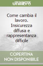 Come cambia il lavoro. Insicurezza diffusa e rappresentanza difficile libro