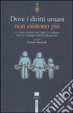 Dove i diritti umani non esistono più. La violazione dei diritti umani nelle guerre contemporanee libro