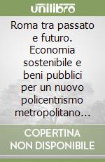 Roma tra passato e futuro. Economia sostenibile e beni pubblici per un nuovo policentrismo metropolitano regionale libro