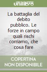 La battaglia del debito pubblico. Le forze in campo quali rischi corriamo, che cosa fare libro