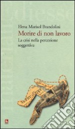 Morire di non lavoro. La crisi nella percezione soggettiva libro