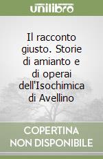 Il racconto giusto. Storie di amianto e di operai dell'Isochimica di Avellino libro