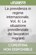 La previdenza in regime internazionale. Vol. 6: La situazione previdenziale dei lavoratori migranti libro