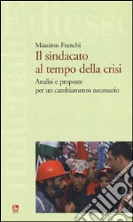 Il sindacato al tempo della crisi. Analisi e proposte per un cambiamento necessario libro