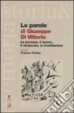 Le parole di Giuseppe di Vittorio. La persona, il lavoro, il sindacato, la Costituzione libro