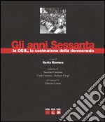 Gli anni sessanta, la CGIL, la costruzione della democrazia. Ediz. illustrata libro