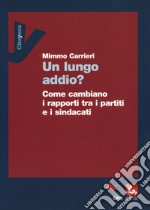 Un lungo addio? Come cambiano i rapporti tra i partiti e i sindacati libro