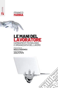 Le mani del lavoratore. Cambiamenti tecnologici e organizzativi del lavoro libro
