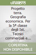 Progetto terra. Geografia economica. Per la 5ª classe degli Ist. Tecnici commerciali e per periti aziendali libro