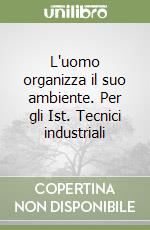 L'uomo organizza il suo ambiente. Per gli Ist. Tecnici industriali libro