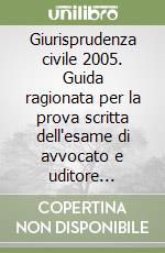 Giurisprudenza civile 2005. Guida ragionata per la prova scritta dell'esame di avvocato e uditore giudiziario