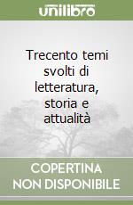 Trecento temi svolti di letteratura, storia e attualità libro