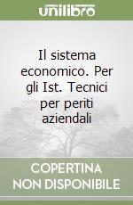 Il sistema economico. Per gli Ist. Tecnici per periti aziendali libro