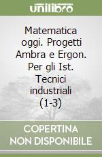 Matematica oggi. Progetti Ambra e Ergon. Per gli Ist. Tecnici industriali (1-3) libro