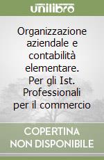 Organizzazione aziendale e contabilità elementare. Per gli Ist. Professionali per il commercio libro